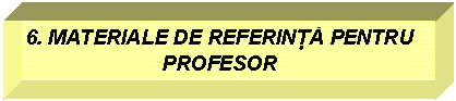 Text Box: 6. MATERIALE DE REFERIN PENTRU PROFESOR